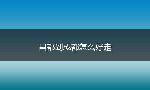 昌都到成都怎么好走