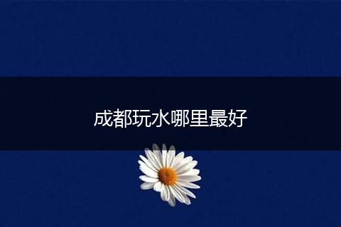 成都玩水哪里最好