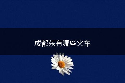 成都东有哪些火车