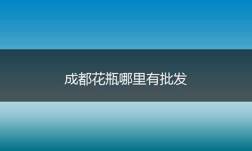 成都花瓶哪里有批发
