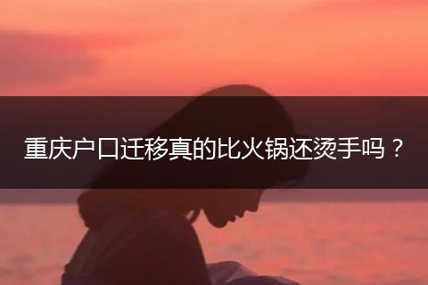 重庆户口迁移真的比火锅还烫手吗？