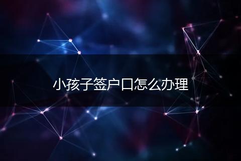 小孩子签户口怎么办理