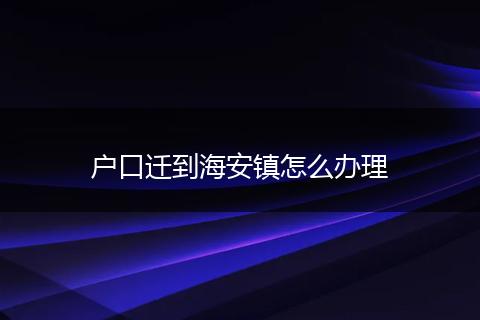 户口迁到海安镇怎么办理