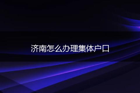 济南怎么办理集体户口