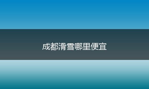 成都滑雪哪里便宜
