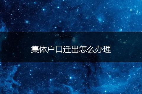 集体户口迁出怎么办理