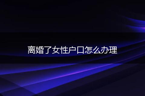 离婚了女性户口怎么办理