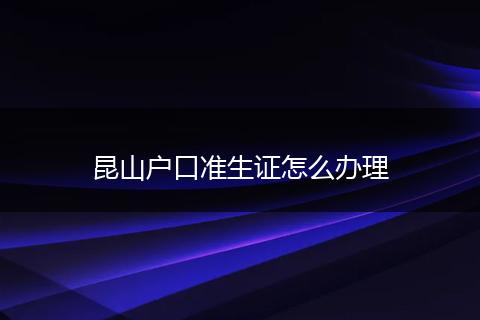 昆山户口准生证怎么办理