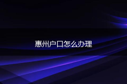 惠州户口怎么办理