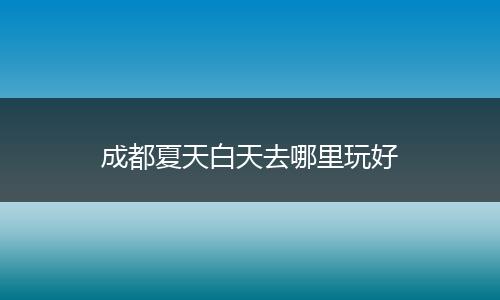 成都夏天白天去哪里玩好