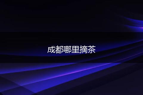 成都哪里摘茶