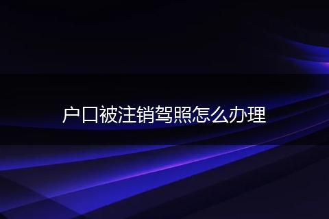 户口被注销驾照怎么办理