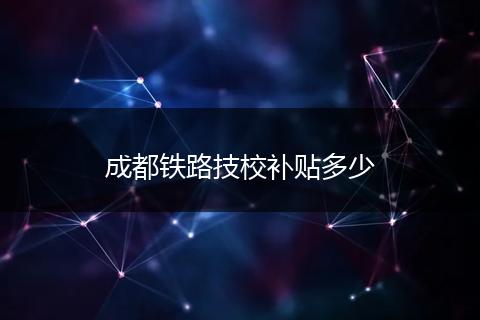 成都铁路技校补贴多少