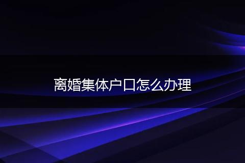 离婚集体户口怎么办理