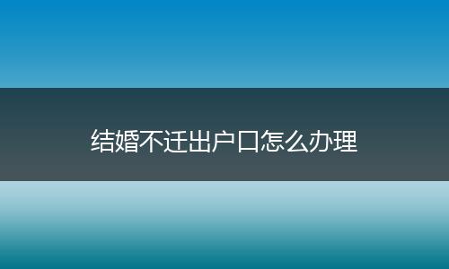 结婚不迁出户口怎么办理