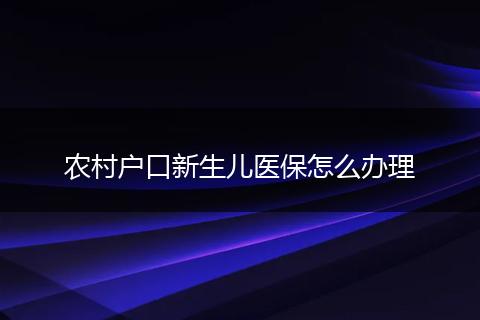 农村户口新生儿医保怎么办理