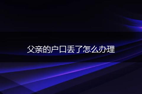 父亲的户口丢了怎么办理