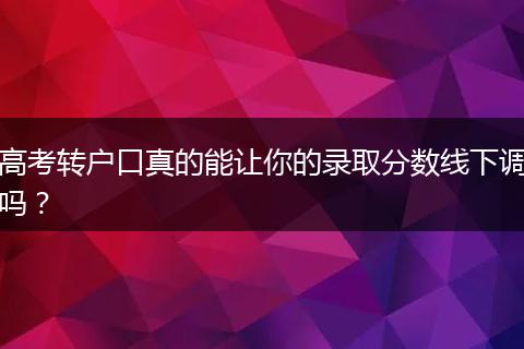 高考转户口真的能让你的录取分数线下调吗?
