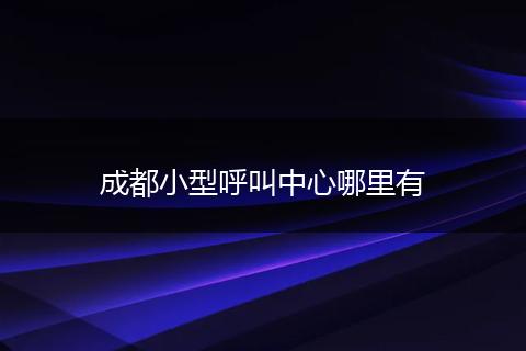 成都小型呼叫中心哪里有