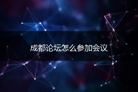 成都论坛怎么参加会议