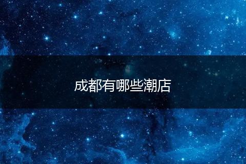 成都有哪些潮店