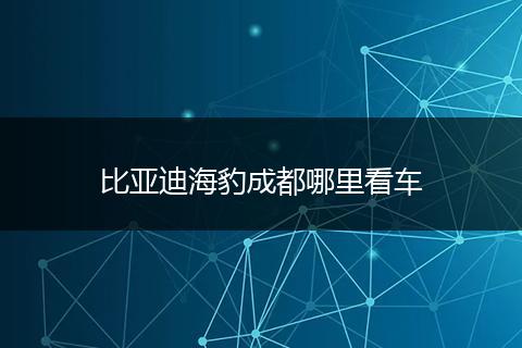 比亚迪海豹成都哪里看车