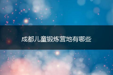 成都儿童锻炼营地有哪些