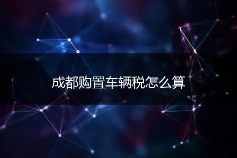 成都购置车辆税怎么算