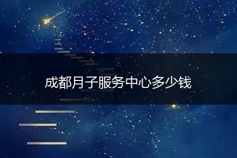 成都月子服务中心多少钱