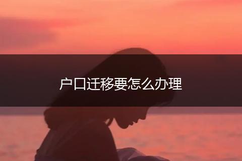 户口迁移要怎么办理