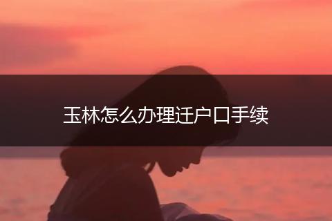 玉林怎么办理迁户口手续