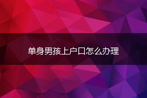 单身男孩上户口怎么办理