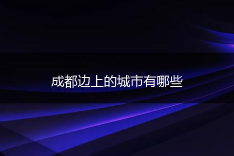 成都边上的城市有哪些