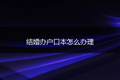 结婚办户口本怎么办理