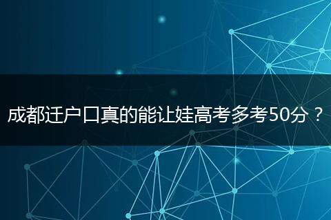 成都迁户口真的能让娃高考多考50分?