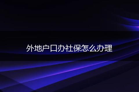 外地户口办社保怎么办理