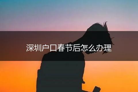 深圳户口春节后怎么办理