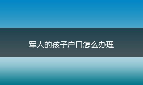 军人的孩子户口怎么办理