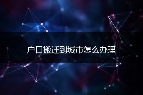 户口搬迁到城市怎么办理