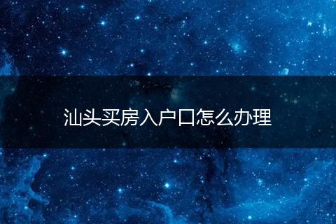 汕头买房入户口怎么办理