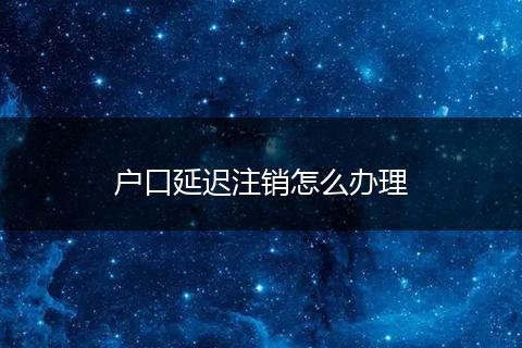 户口延迟注销怎么办理