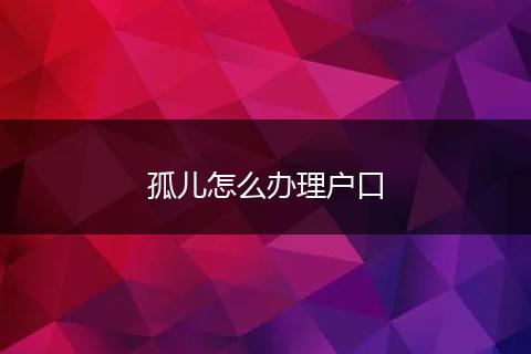 孤儿怎么办理户口