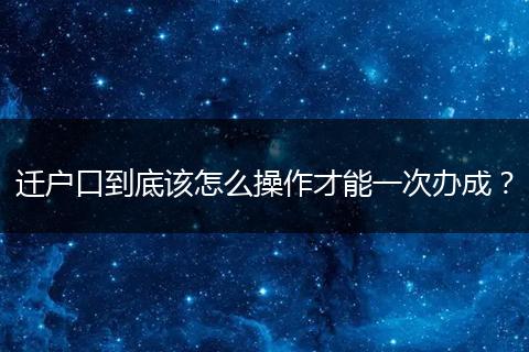 迁户口到底该怎么操作才能一次办成？