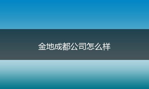 金地成都公司怎么样