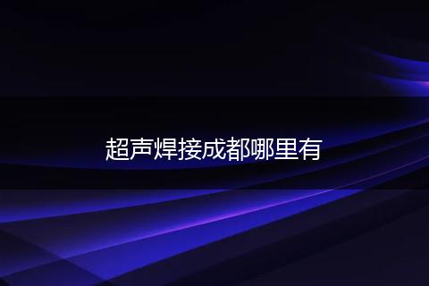 超声焊接成都哪里有