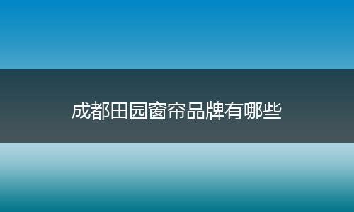 成都田园窗帘品牌有哪些