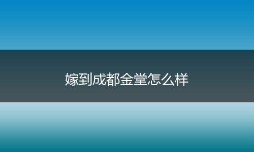 嫁到成都金堂怎么样
