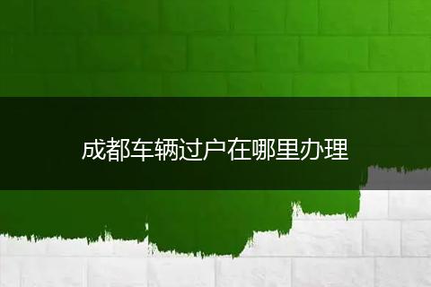 成都车辆过户在哪里办理