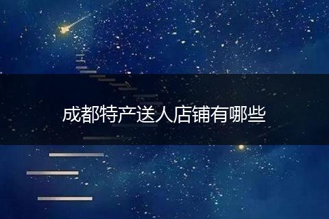 成都特产送人店铺有哪些