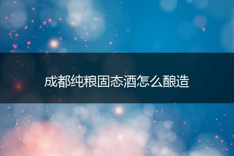 成都纯粮固态酒怎么酿造